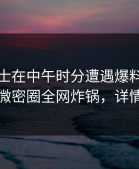 业内人士在中午时分遭遇爆料沉沦其中，微密圈全网炸锅，详情查看
