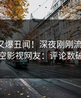 主持人又爆丑闻！深夜刚刚流出真相，星空影视网友：评论数破万