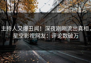 主持人又爆丑闻！深夜刚刚流出真相，星空影视网友：评论数破万
