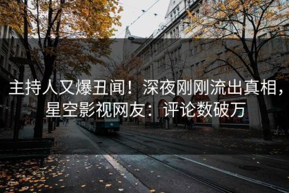 主持人又爆丑闻！深夜刚刚流出真相，星空影视网友：评论数破万