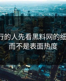真正懂行的人先看黑料网的细枝末节，而不是表面热度