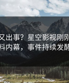 主持人又出事？星空影视刚刚曝出猛料内幕，事件持续发酵