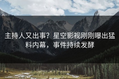 主持人又出事？星空影视刚刚曝出猛料内幕，事件持续发酵