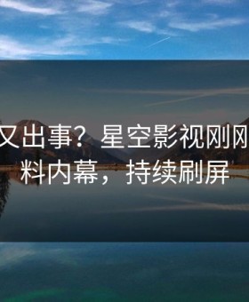 圈内人又出事？星空影视刚刚曝出猛料内幕，持续刷屏