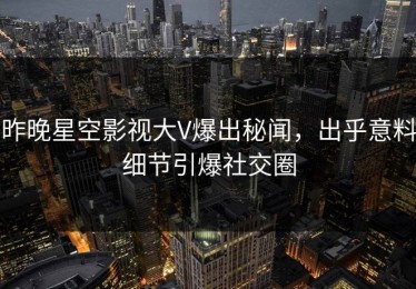 昨晚星空影视大V爆出秘闻，出乎意料细节引爆社交圈