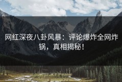 网红深夜八卦风暴：评论爆炸全网炸锅，真相揭秘！