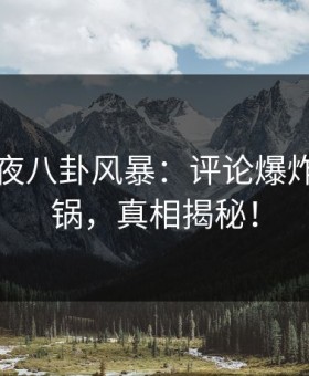 网红深夜八卦风暴：评论爆炸全网炸锅，真相揭秘！