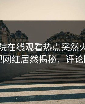 星辰影院在线观看热点突然火了！星空影视网红居然揭秘，评论区炸裂