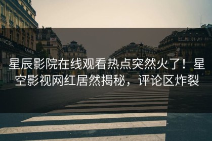星辰影院在线观看热点突然火了！星空影视网红居然揭秘，评论区炸裂
