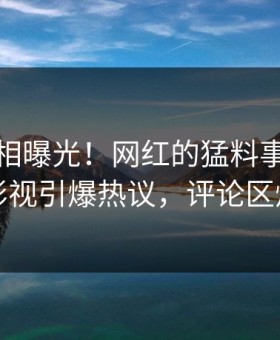 本周真相曝光！网红的猛料事件在星空影视引爆热议，评论区炸裂
