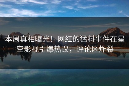 本周真相曝光！网红的猛料事件在星空影视引爆热议，评论区炸裂