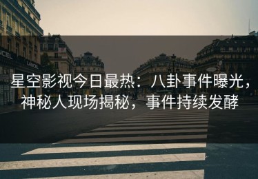 星空影视今日最热：八卦事件曝光，神秘人现场揭秘，事件持续发酵