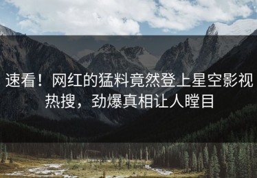 速看！网红的猛料竟然登上星空影视热搜，劲爆真相让人瞠目