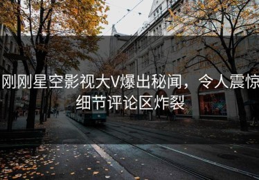 刚刚星空影视大V爆出秘闻，令人震惊细节评论区炸裂