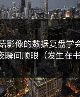 我把蘑菇影像的数据复盘学会了：加班夜瞬间顺眼（发生在书店）