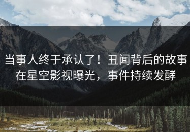 当事人终于承认了！丑闻背后的故事在星空影视曝光，事件持续发酵