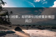一条旧线索，却把新91视频重新推回风口