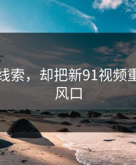 一条旧线索，却把新91视频重新推回风口