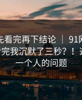 我劝你先看完再下结论 ｜ 91网，随手一搜 - 看完我沉默了三秒？！这不是我一个人的问题