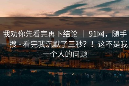 我劝你先看完再下结论 ｜ 91网，随手一搜 - 看完我沉默了三秒？！这不是我一个人的问题