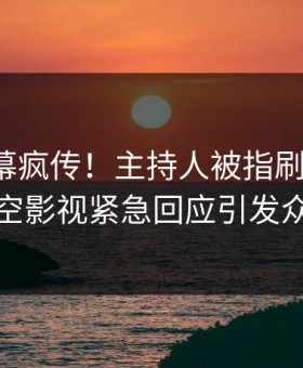 今晨内幕疯传！主持人被指刷屏不断，星空影视紧急回应引发众怒