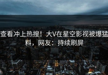 查看冲上热搜！大V在星空影视被爆猛料，网友：持续刷屏