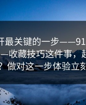 在线打开最关键的一步——91网；新91视频——收藏技巧这件事，越往下越离谱…？做对这一步体验立刻不一样