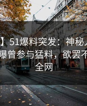【爆料】51爆料突发：神秘人在中午时分被曝曾参与猛料，欲罢不能席卷全网