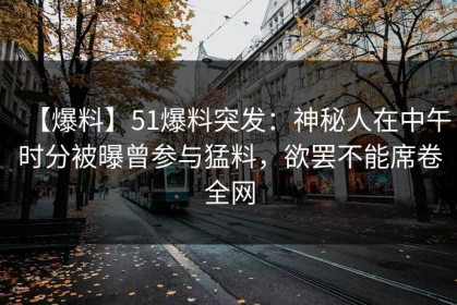 【爆料】51爆料突发：神秘人在中午时分被曝曾参与猛料，欲罢不能席卷全网