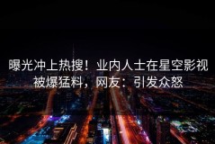曝光冲上热搜！业内人士在星空影视被爆猛料，网友：引发众怒