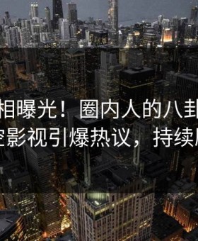 深夜真相曝光！圈内人的八卦事件在星空影视引爆热议，持续刷屏