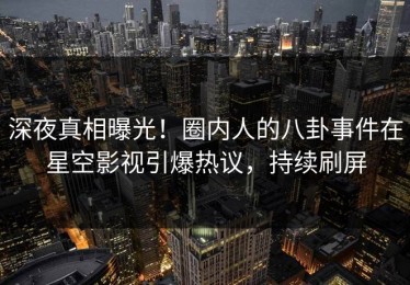 深夜真相曝光！圈内人的八卦事件在星空影视引爆热议，持续刷屏