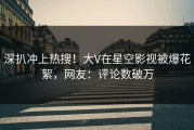 深扒冲上热搜！大V在星空影视被爆花絮，网友：评论数破万