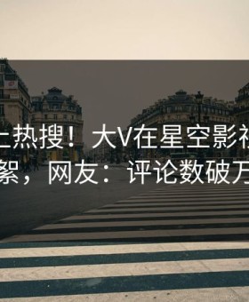 深扒冲上热搜！大V在星空影视被爆花絮，网友：评论数破万