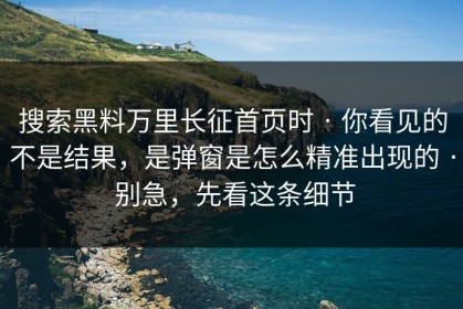 搜索黑料万里长征首页时 · 你看见的不是结果，是弹窗是怎么精准出现的 · 别急，先看这条细节