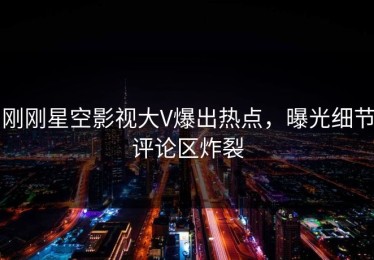 刚刚星空影视大V爆出热点，曝光细节评论区炸裂