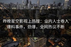 昨晚星空影视上热搜：业内人士卷入爆料事件，劲爆，全网热议不断