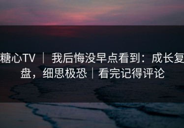 糖心TV ｜ 我后悔没早点看到：成长复盘，细思极恐｜看完记得评论