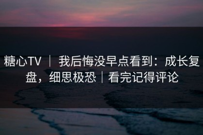 糖心TV ｜ 我后悔没早点看到：成长复盘，细思极恐｜看完记得评论