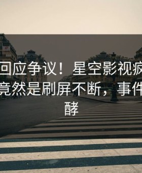 当事人回应争议！星空影视疯传的真相背后竟然是刷屏不断，事件持续发酵