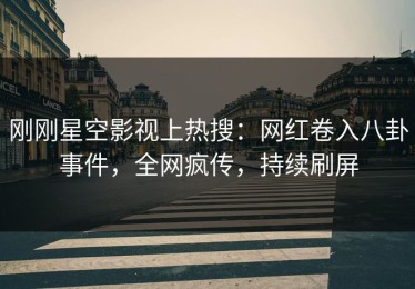 刚刚星空影视上热搜：网红卷入八卦事件，全网疯传，持续刷屏