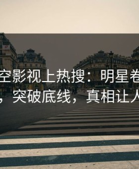 昨晚星空影视上热搜：明星卷入秘闻事件，突破底线，真相让人瞠目