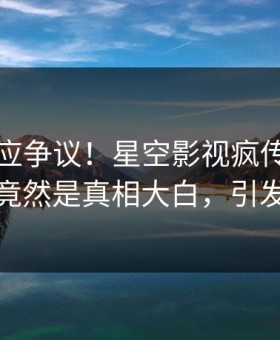 网红回应争议！星空影视疯传的内幕背后竟然是真相大白，引发众怒