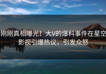 刚刚真相曝光！大V的爆料事件在星空影视引爆热议，引发众怒