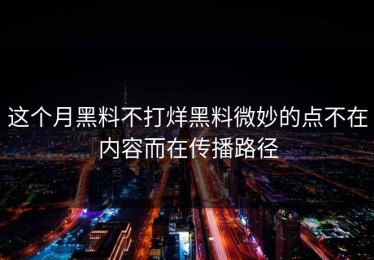 这个月黑料不打烊黑料微妙的点不在内容而在传播路径