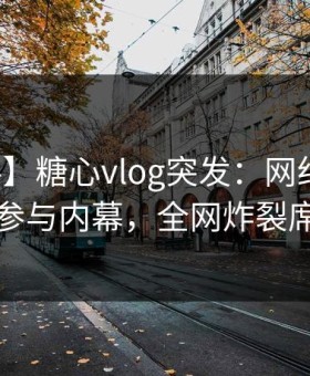 【爆料】糖心vlog突发：网红在昨晚被曝曾参与内幕，全网炸裂席卷全网