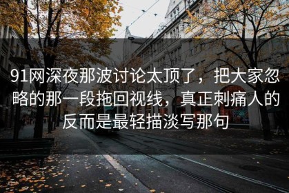 91网深夜那波讨论太顶了，把大家忽略的那一段拖回视线，真正刺痛人的反而是最轻描淡写那句