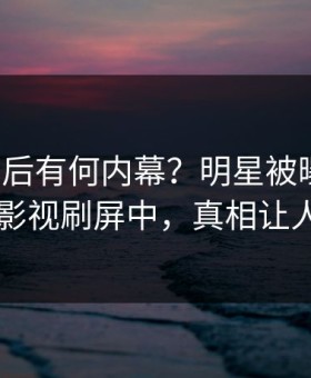 揭秘背后有何内幕？明星被曝猛料，星空影视刷屏中，真相让人瞠目