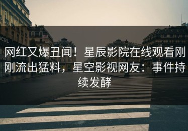 网红又爆丑闻！星辰影院在线观看刚刚流出猛料，星空影视网友：事件持续发酵