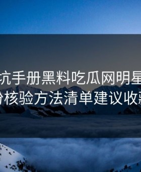 一份避坑手册黑料吃瓜网明星黑料这份核验方法清单建议收藏